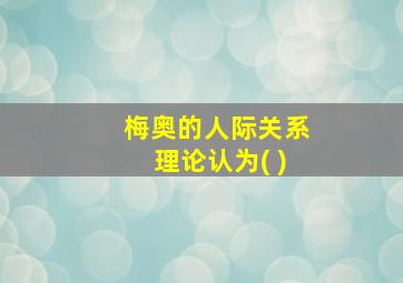 梅奥的人际关系理论认为( )